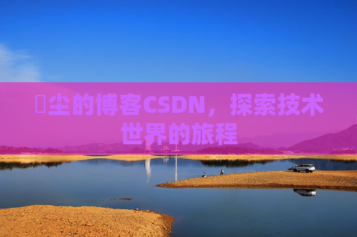 玦尘的博客CSDN，探索技术世界的旅程