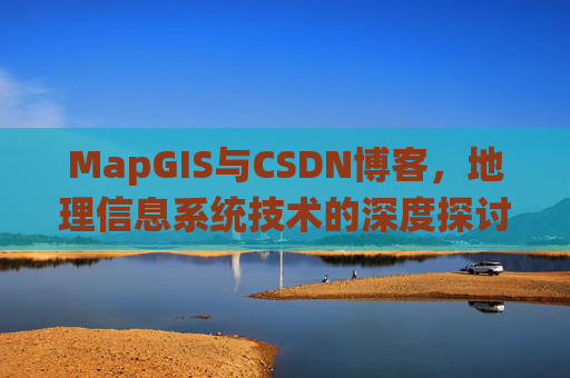 MapGIS与CSDN博客,地理信息系统技术的深度探讨
